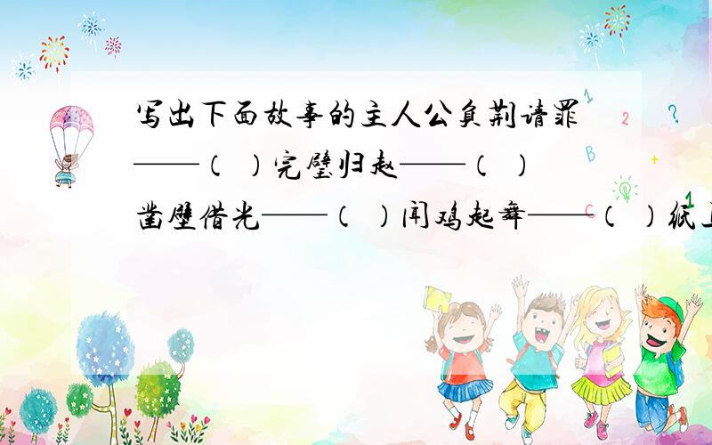 写出下面故事的主人公负荆请罪——（ ）完璧归赵——（ ）凿壁借光——（ ）闻鸡起舞——（ ）纸上谈兵——（ ）乐不思蜀—