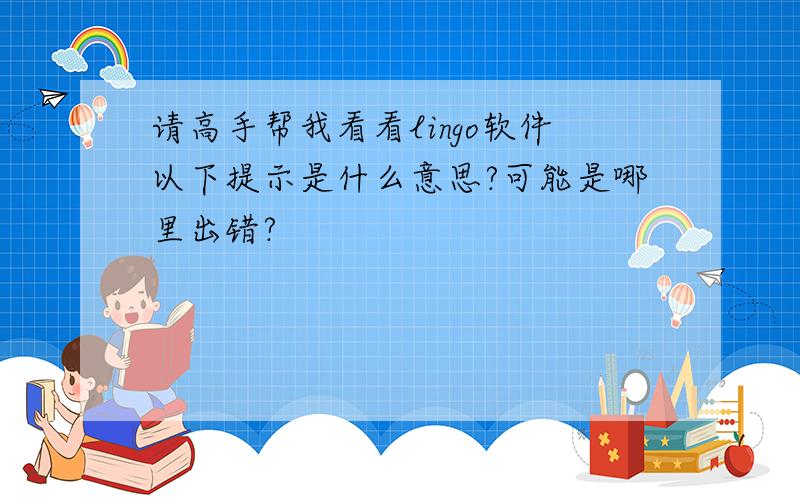 请高手帮我看看lingo软件以下提示是什么意思?可能是哪里出错?