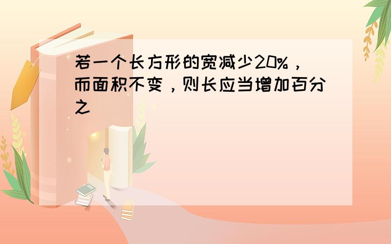 若一个长方形的宽减少20%，而面积不变，则长应当增加百分之______．