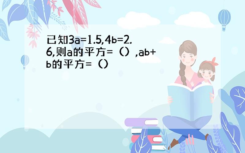 已知3a=1.5,4b=2.6,则a的平方=（）,ab+b的平方=（）