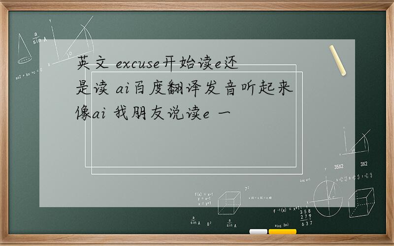 英文 excuse开始读e还是读 ai百度翻译发音听起来像ai 我朋友说读e 一