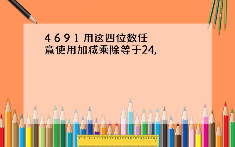 4 6 9 1 用这四位数任意使用加减乘除等于24,