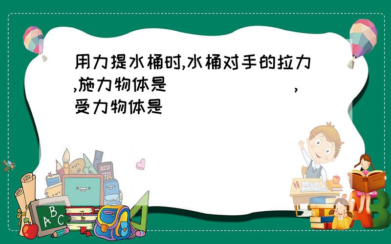 用力提水桶时,水桶对手的拉力,施力物体是_______,受力物体是________