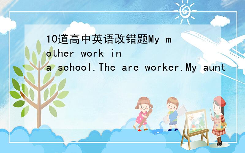 10道高中英语改错题My mother work in a school.The are worker.My aunt