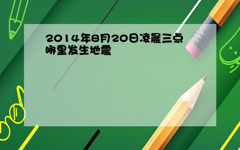 2014年8月20日凌晨三点哪里发生地震