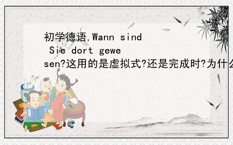 初学德语,Wann sind Sie dort gewesen?这用的是虚拟式?还是完成时?为什么不能直接Wann wa