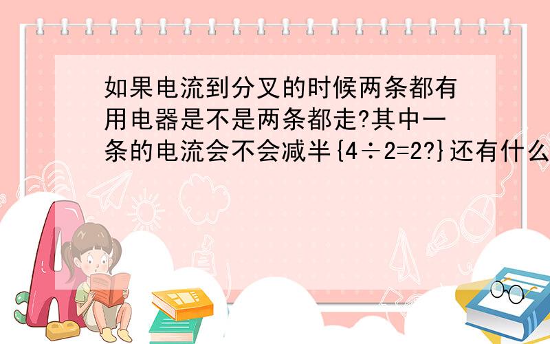 如果电流到分叉的时候两条都有用电器是不是两条都走?其中一条的电流会不会减半{4÷2=2?}还有什么情况下用电器啊电流表啊