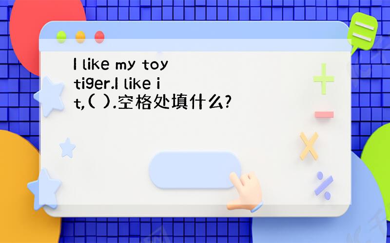 I like my toy tiger.I like it,( ).空格处填什么?