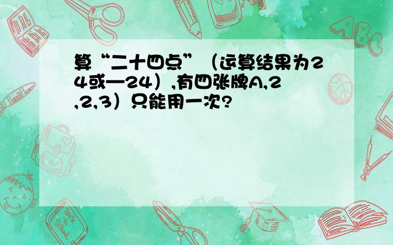 算“二十四点”（运算结果为24或—24）,有四张牌A,2,2,3）只能用一次?