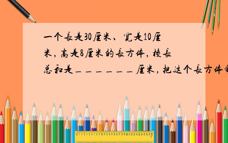 一个长是30厘米、宽是10厘米，高是8厘米的长方体，棱长总和是______厘米，把这个长方体锯成两个长方体，表面积最多增