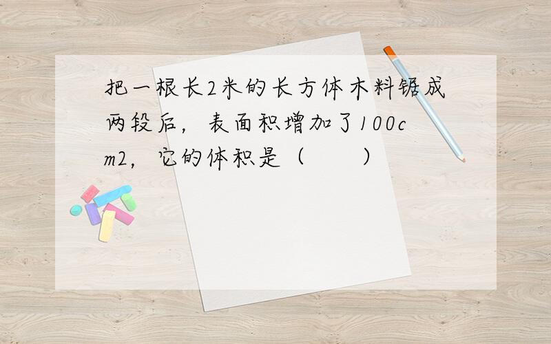 把一根长2米的长方体木料锯成两段后，表面积增加了100cm2，它的体积是（　　）