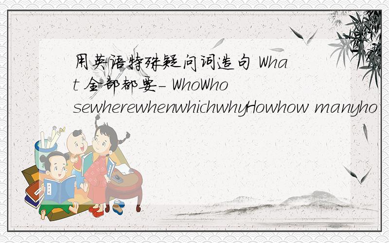 用英语特殊疑问词造句 What 全部都要- WhoWhosewherewhenwhichwhyHowhow manyho