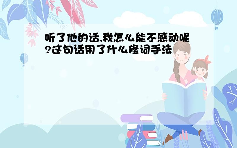 听了他的话,我怎么能不感动呢?这句话用了什么修词手法