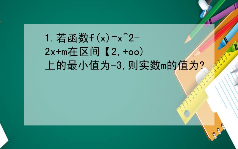 1.若函数f(x)=x^2-2x+m在区间【2,+oo)上的最小值为-3,则实数m的值为?