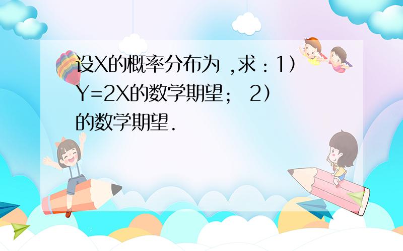 设X的概率分布为 ,求：1）Y=2X的数学期望； 2） 的数学期望.