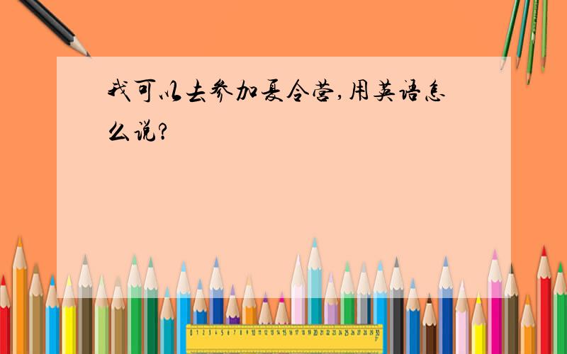 我可以去参加夏令营,用英语怎么说?