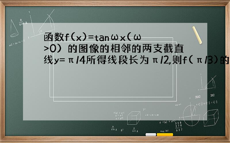 函数f(x)=tanωx(ω>0）的图像的相邻的两支截直线y=π/4所得线段长为π/2,则f(π/3)的值是