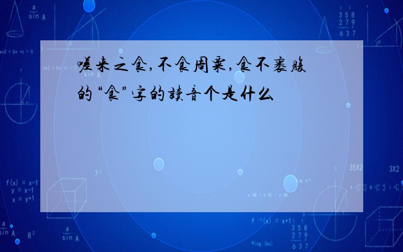 嗟来之食,不食周粟,食不裹腹的“食”字的读音个是什么