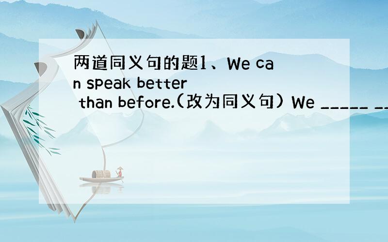 两道同义句的题1、We can speak better than before.(改为同义句) We _____ __