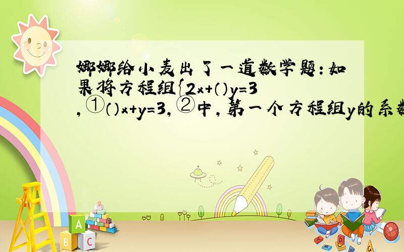 娜娜给小麦出了一道数学题：如果将方程组{2x+（）y=3,①（）x+y=3,②中,第一个方程组y的系数遮住,第2