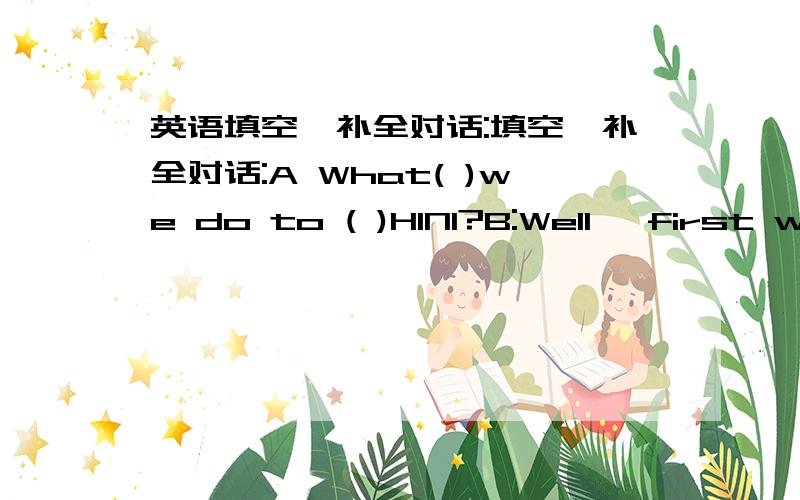 英语填空,补全对话:填空,补全对话:A What( )we do to ( )H1N1?B:Well ,first we