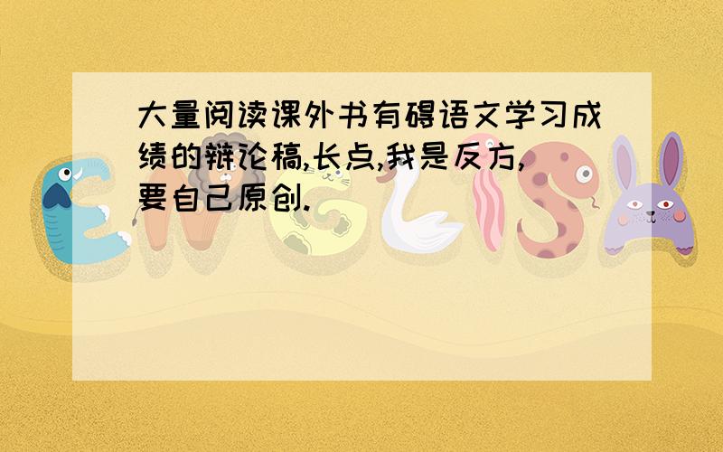 大量阅读课外书有碍语文学习成绩的辩论稿,长点,我是反方,要自己原创.