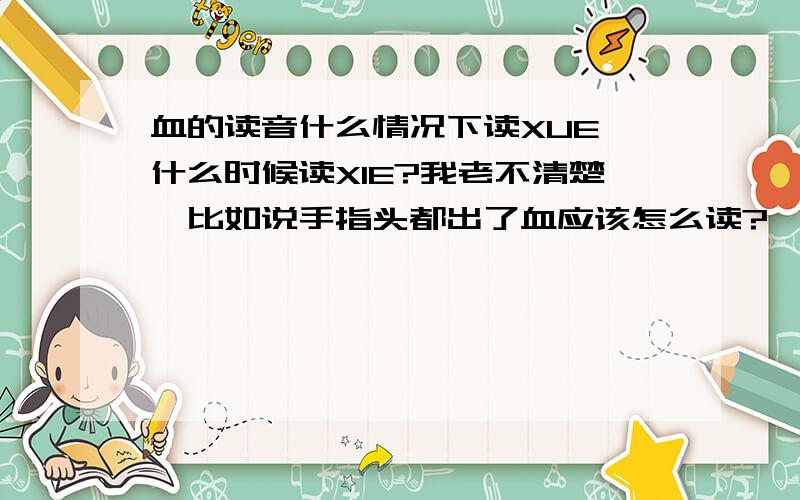 血的读音什么情况下读XUE,什么时候读XIE?我老不清楚,比如说手指头都出了血应该怎么读?