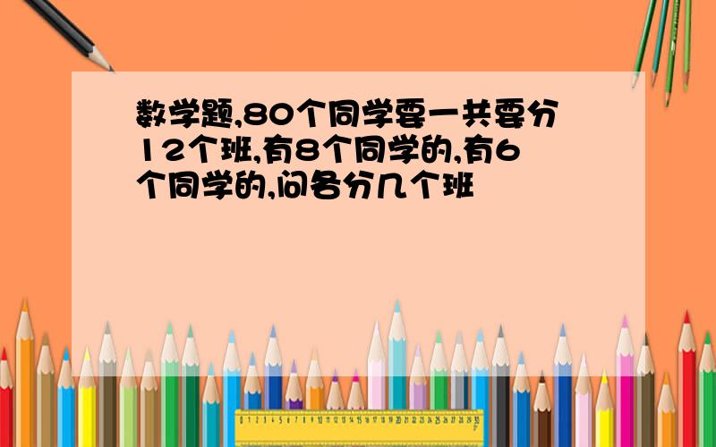 数学题,80个同学要一共要分12个班,有8个同学的,有6个同学的,问各分几个班