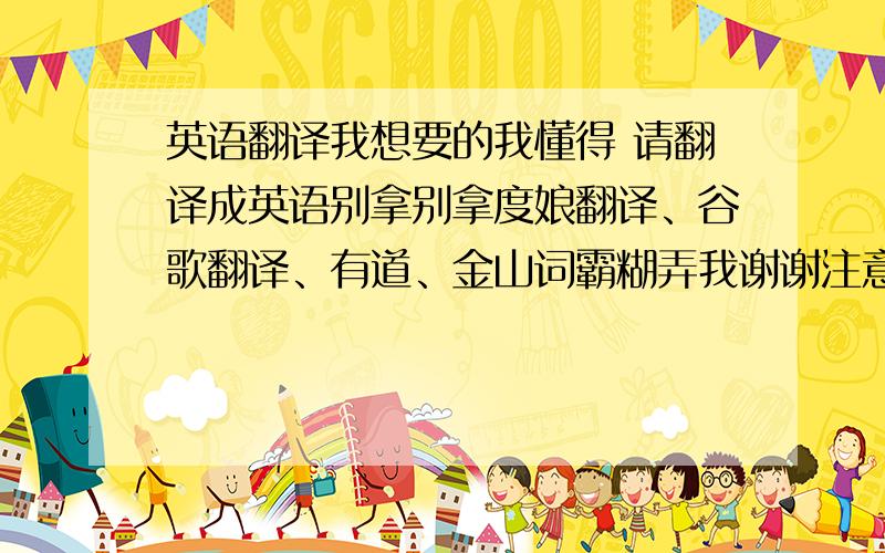 英语翻译我想要的我懂得 请翻译成英语别拿别拿度娘翻译、谷歌翻译、有道、金山词霸糊弄我谢谢注意语法、