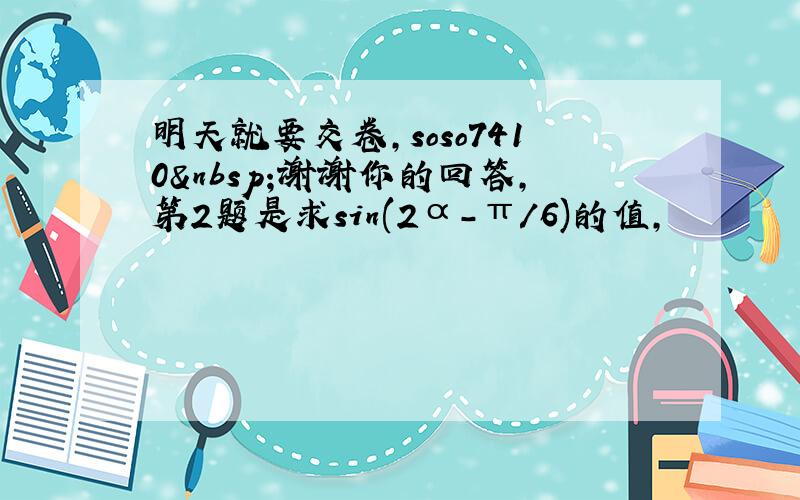 明天就要交卷,soso7410 谢谢你的回答，第2题是求sin(2α-π/6)的值，