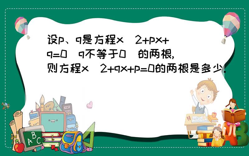 设p、q是方程x^2+px+q=0(q不等于0)的两根,则方程x^2+qx+p=0的两根是多少.