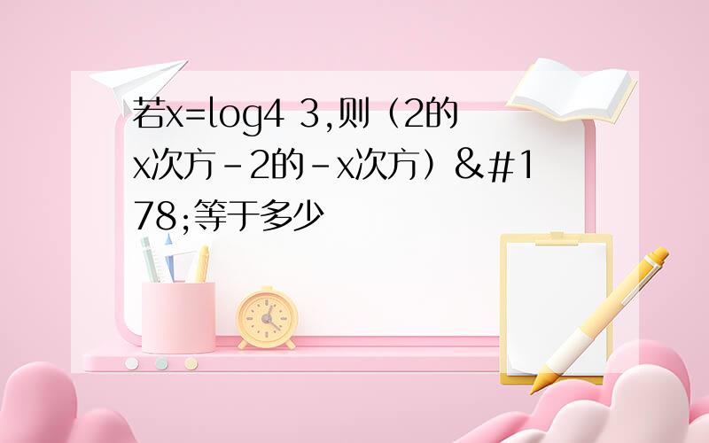 若x=log4 3,则（2的x次方-2的-x次方）²等于多少