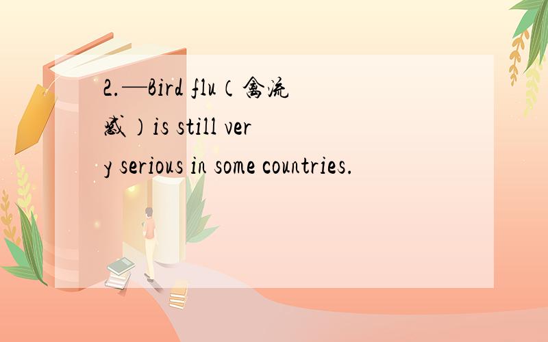 2.—Bird flu（禽流感）is still very serious in some countries.