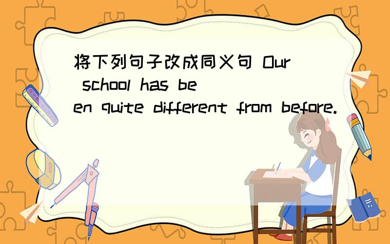 将下列句子改成同义句 Our school has been quite different from before.