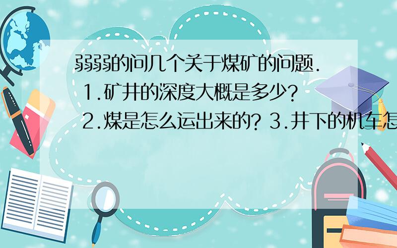 弱弱的问几个关于煤矿的问题. 1.矿井的深度大概是多少? 2.煤是怎么运出来的? 3.井下的机车怎么下去