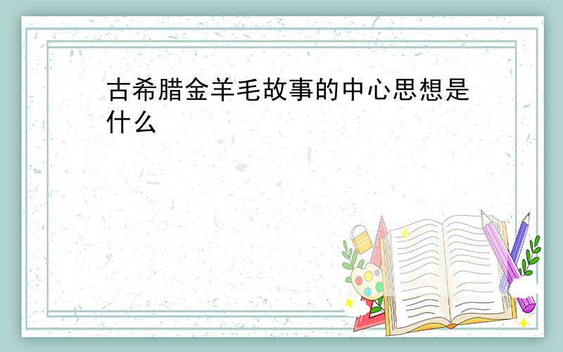 古希腊金羊毛故事的中心思想是什么