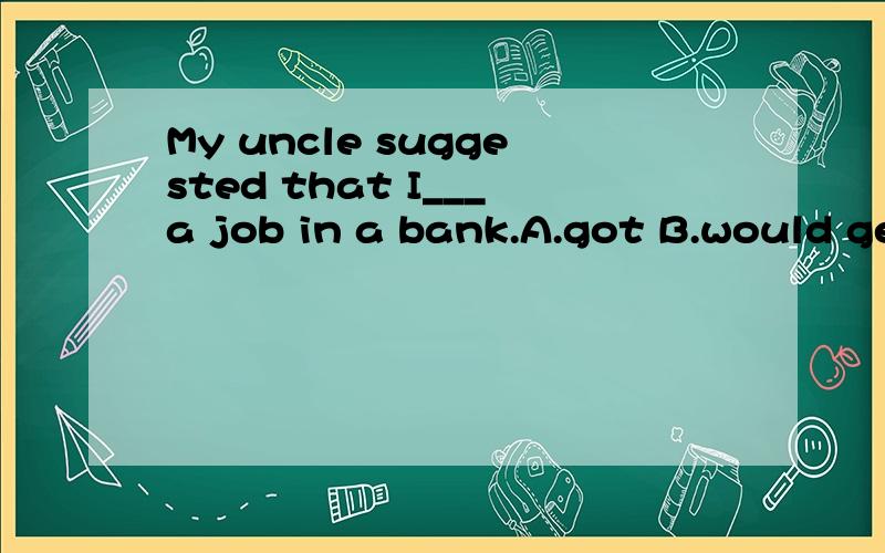 My uncle suggested that I___a job in a bank.A.got B.would ge