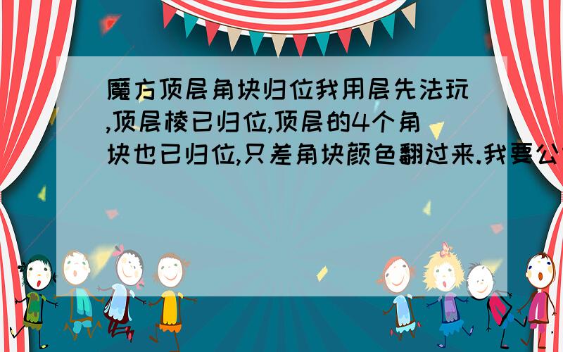 魔方顶层角块归位我用层先法玩,顶层棱已归位,顶层的4个角块也已归位,只差角块颜色翻过来.我要公式.说明书上的（Ri Di