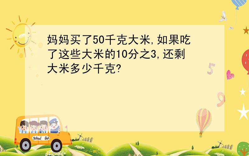 妈妈买了50千克大米,如果吃了这些大米的10分之3,还剩大米多少千克?