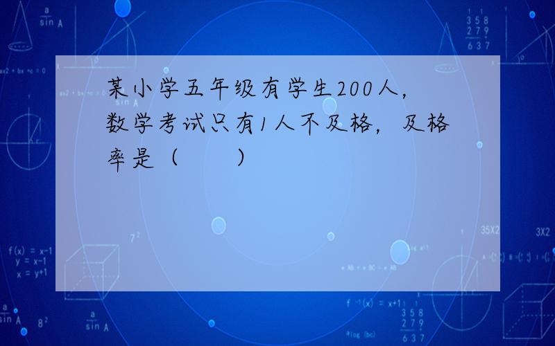 某小学五年级有学生200人，数学考试只有1人不及格，及格率是（　　）