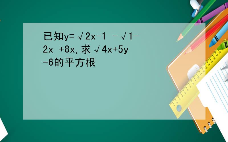 已知y=√2x-1 -√1-2x +8x,求√4x+5y-6的平方根