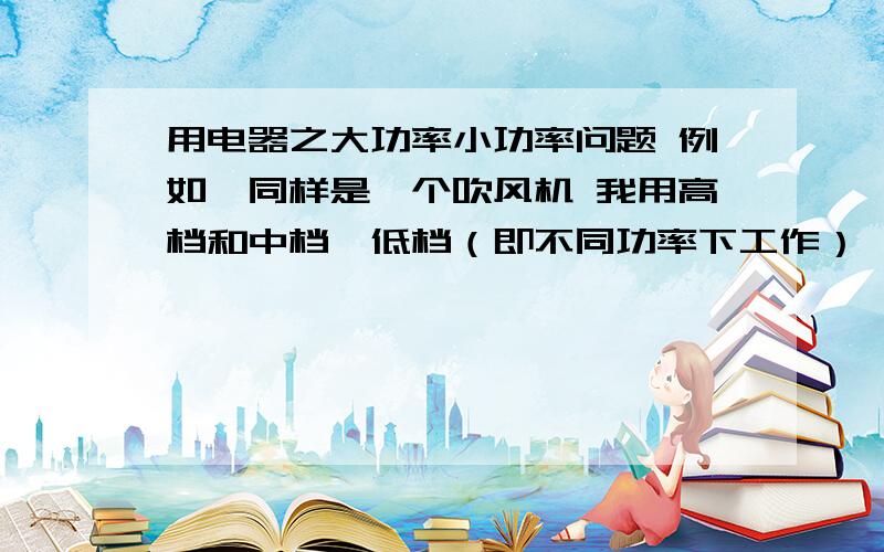 用电器之大功率小功率问题 例如、同样是一个吹风机 我用高档和中档、低档（即不同功率下工作）、吹干