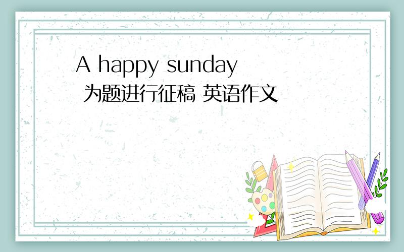 A happy sunday 为题进行征稿 英语作文