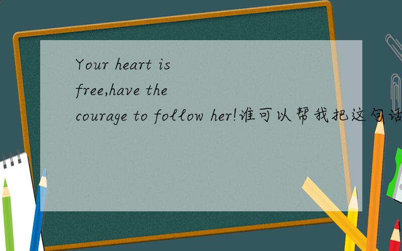 Your heart is free,have the courage to follow her!谁可以帮我把这句话翻