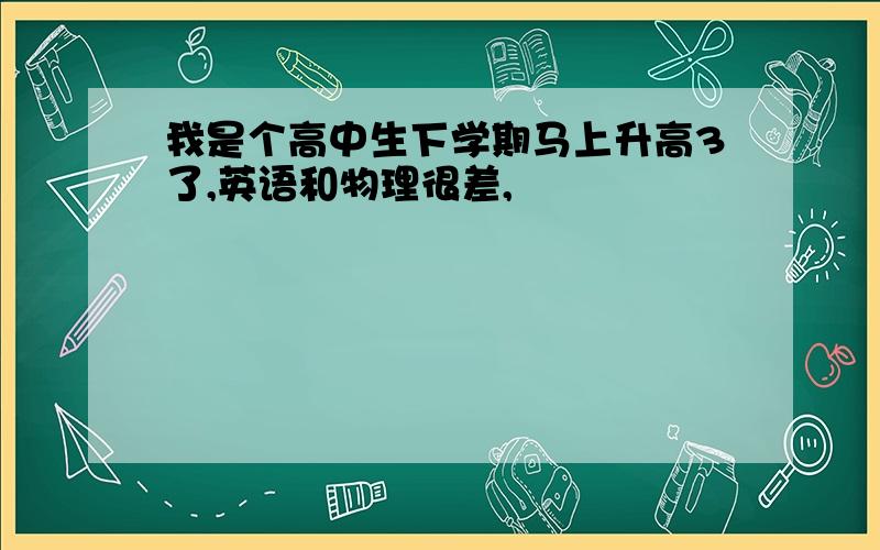 我是个高中生下学期马上升高3了,英语和物理很差,