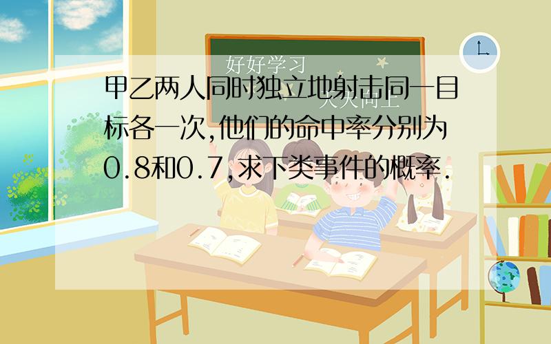 甲乙两人同时独立地射击同一目标各一次,他们的命中率分别为0.8和0.7,求下类事件的概率.