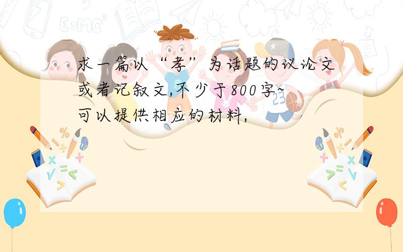 求一篇以“孝”为话题的议论文或者记叙文,不少于800字~可以提供相应的材料,