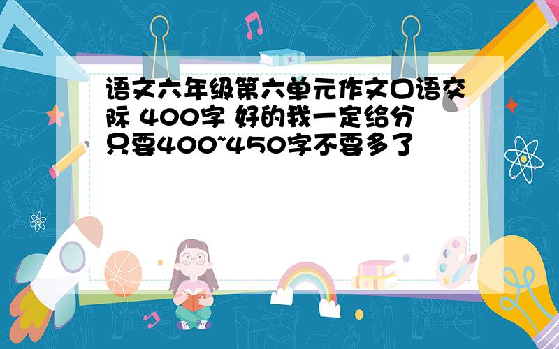 语文六年级第六单元作文口语交际 400字 好的我一定给分只要400~450字不要多了