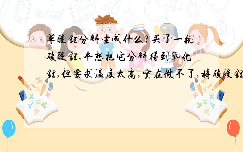 草酸锂分解生成什么?买了一瓶碳酸锂,本想把它分解得到氧化锂,但要求温度太高,实在做不了,将碳酸锂放入草酸中,得到草酸锂,