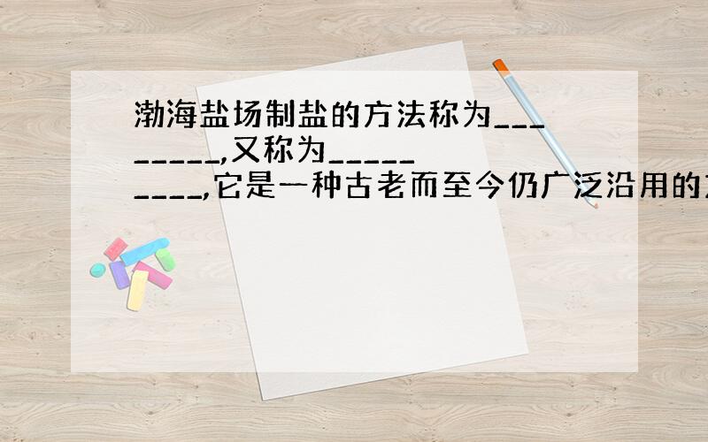 渤海盐场制盐的方法称为________,又称为_________,它是一种古老而至今仍广泛沿用的方法,此法是把海水___